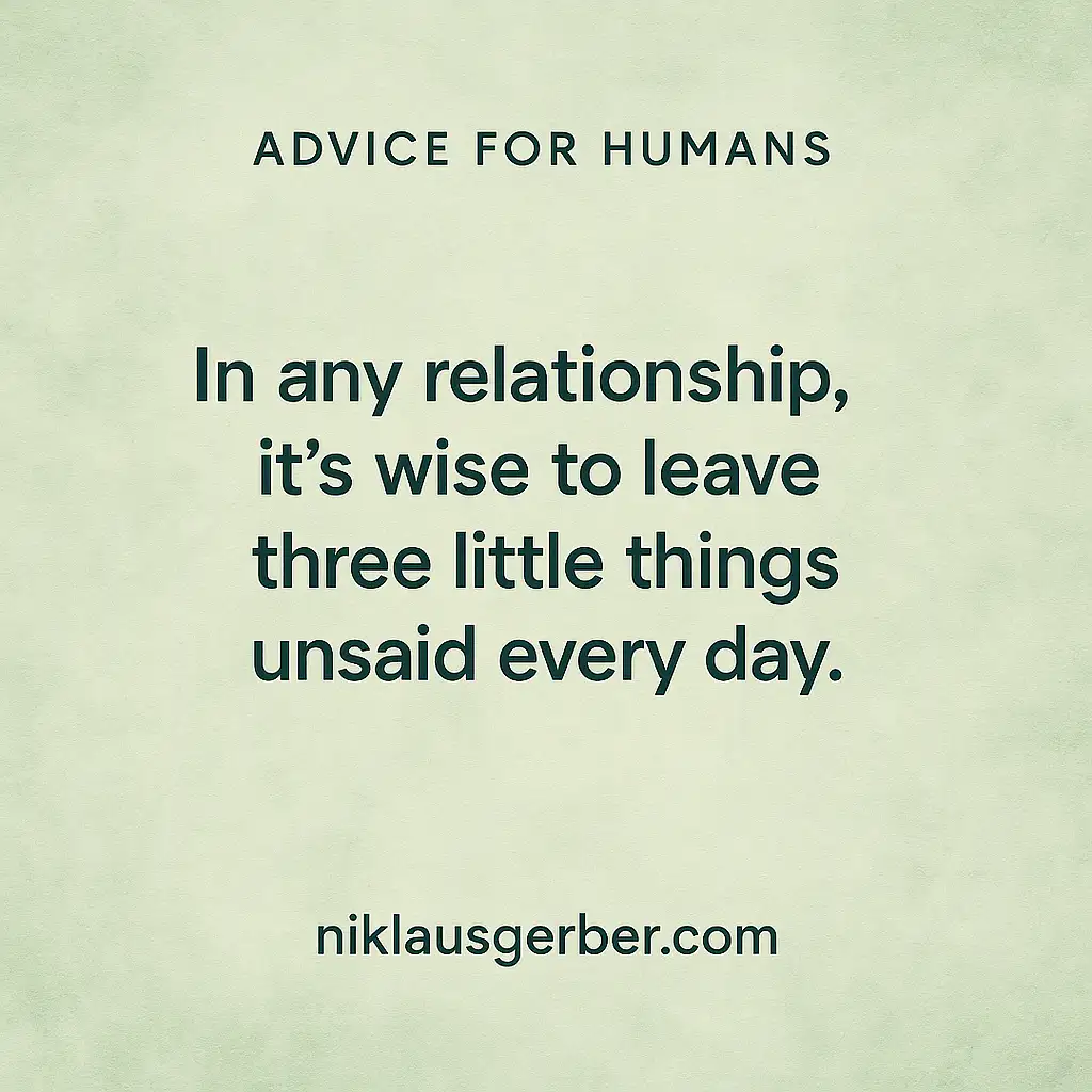 In any relationship, it's wise to leave three little things unsaid every day. In any relationship, it's wise to leave three little things unsaid every day.