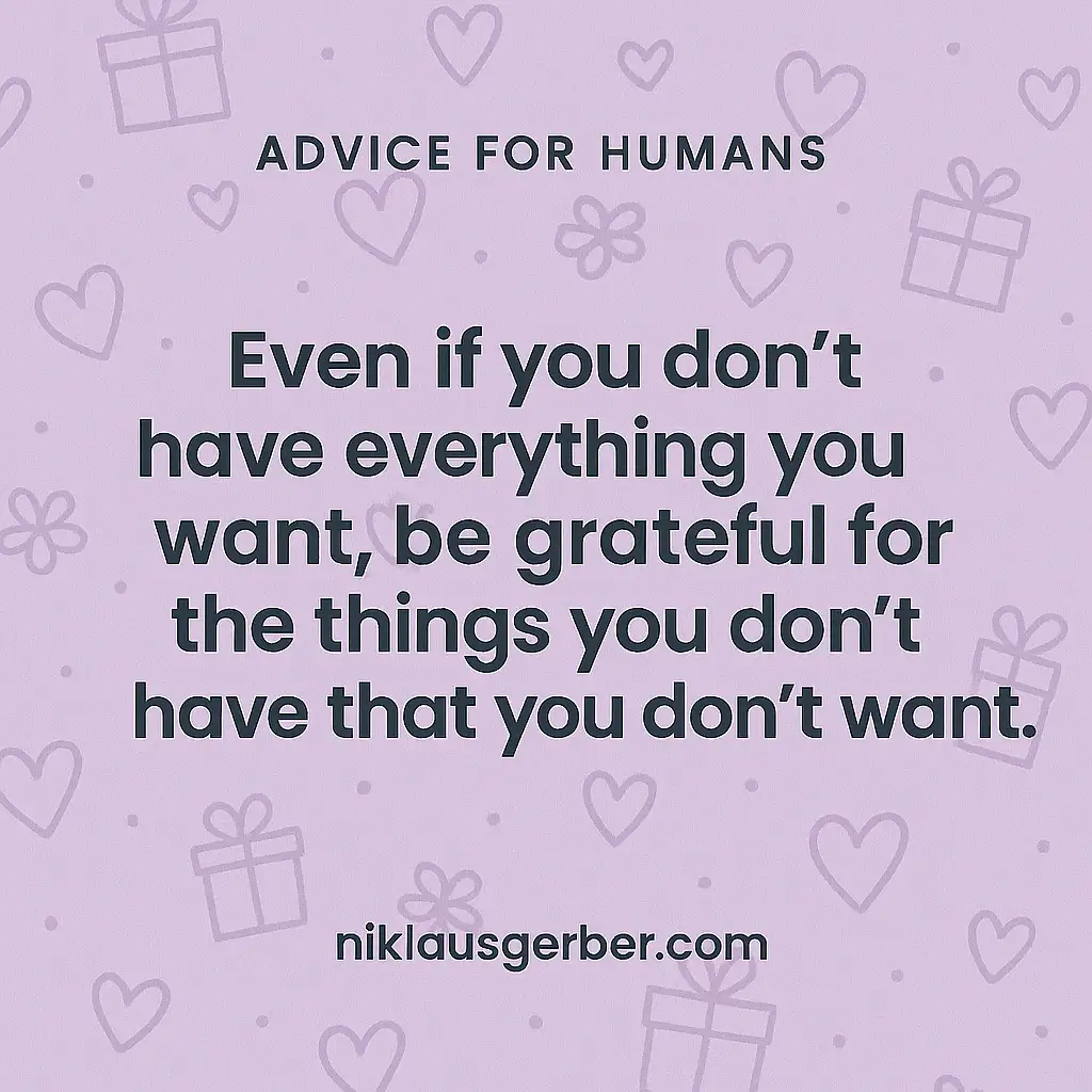 Even if you don't have everything you want, be grateful for the things you don't have that you don't want. Even if you don't have everything you want, be grateful for the things you don't have that you don't want.