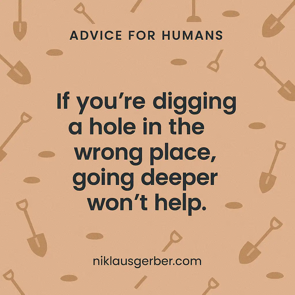 If you’re digging a hole in the wrong place, going deeper won’t help. If you’re digging a hole in the wrong place, going deeper won’t help.