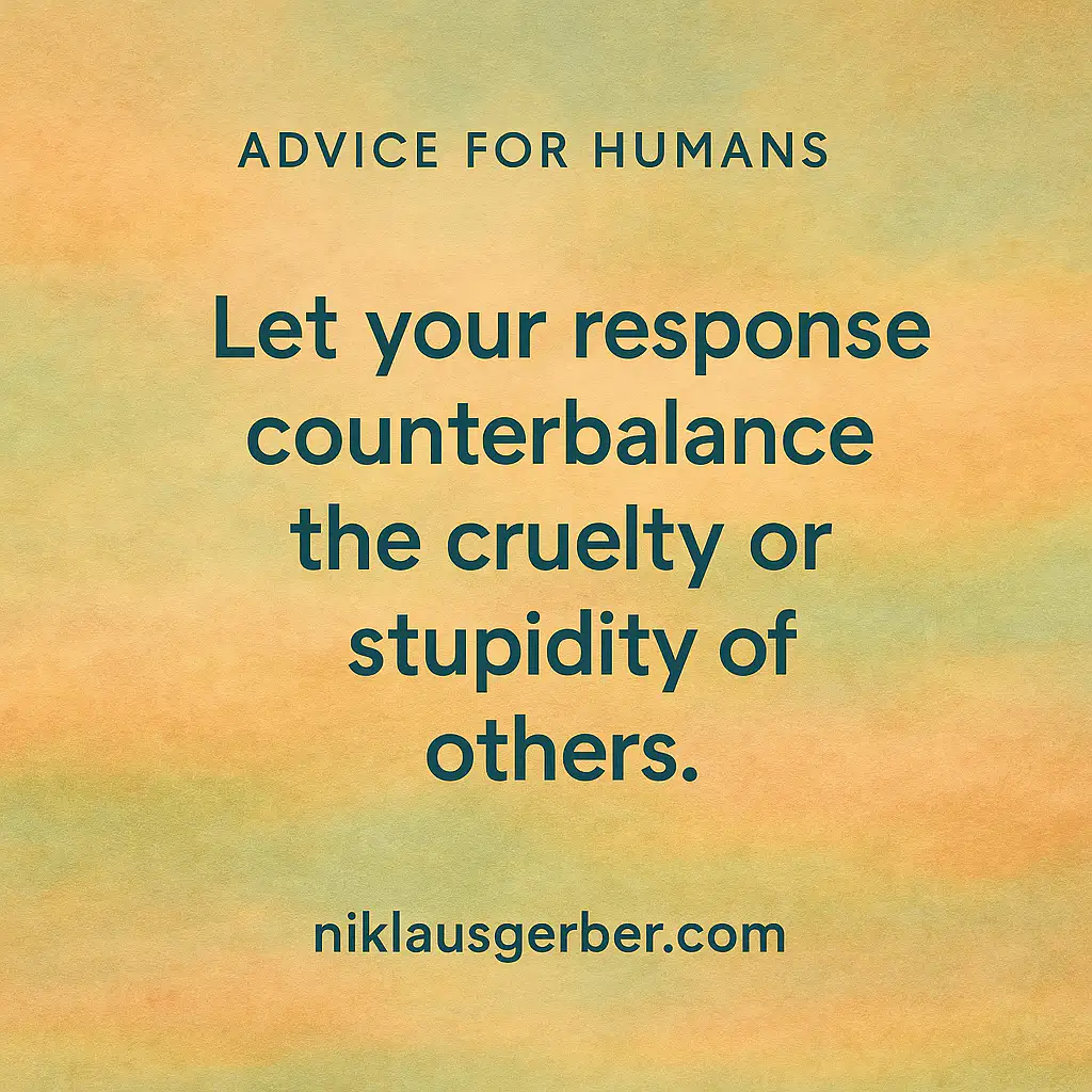 Let your response counterbalance the cruelty or stupidity of others. Let your response counterbalance the cruelty or stupidity of others.