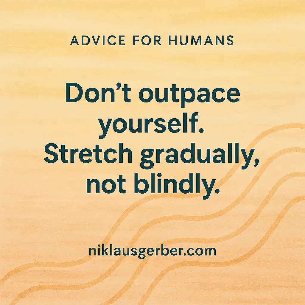 Don’t outpace yourself. Stretch gradually, not blindly. Don’t outpace yourself. Stretch gradually, not blindly.