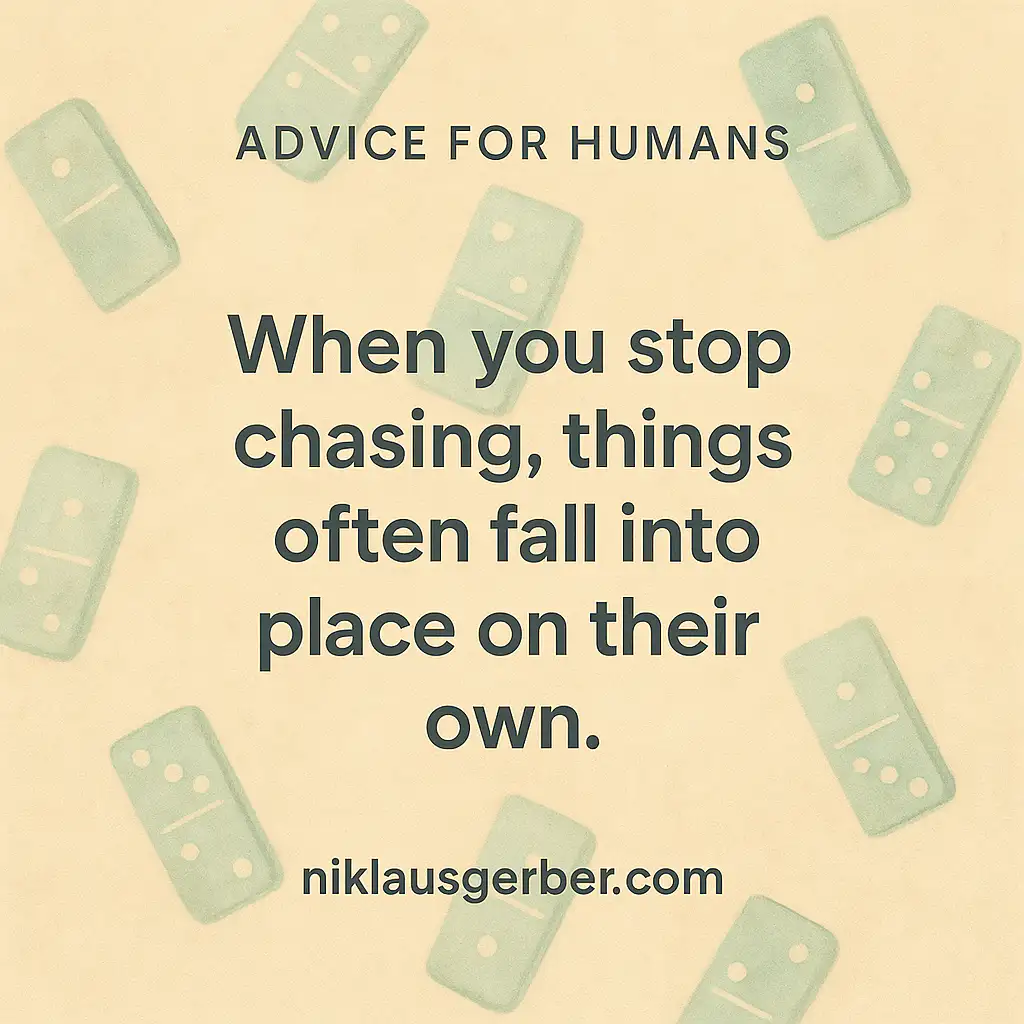 When you stop chasing, things often fall into place on their own. When you stop chasing, things often fall into place on their own.
