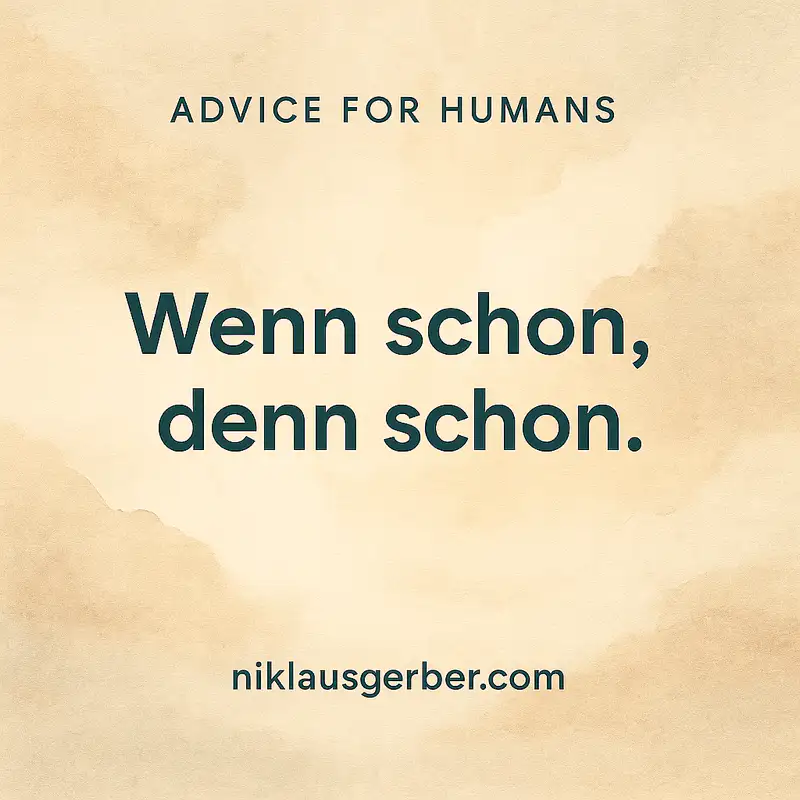 Wenn schon, denn schon. Wenn schon, denn schon.