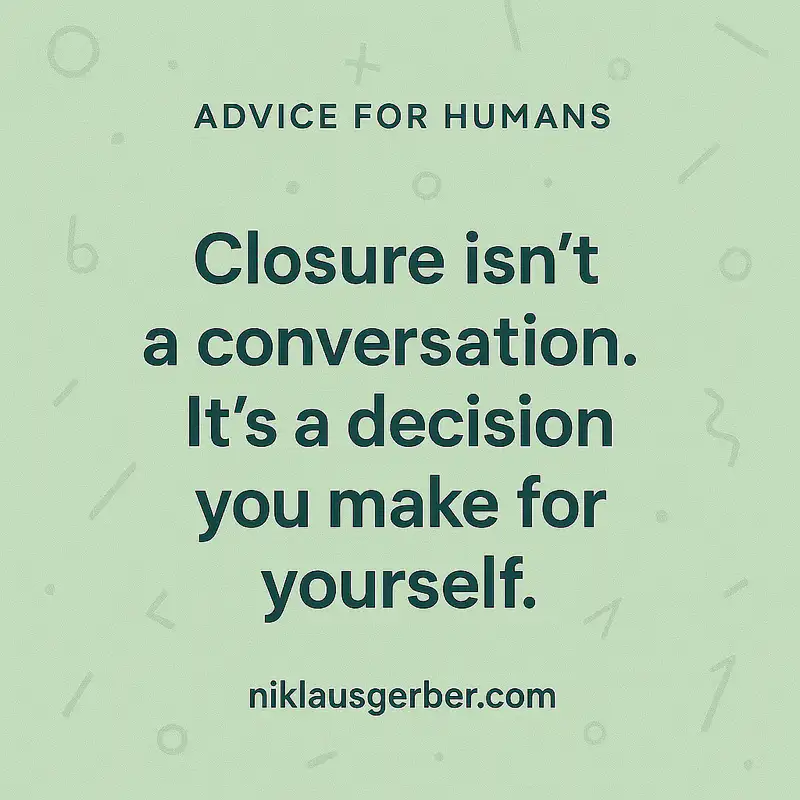 Closure isn’t a conversation. It’s a decision you make for yourself. Closure isn’t a conversation. It’s a decision you make for yourself.