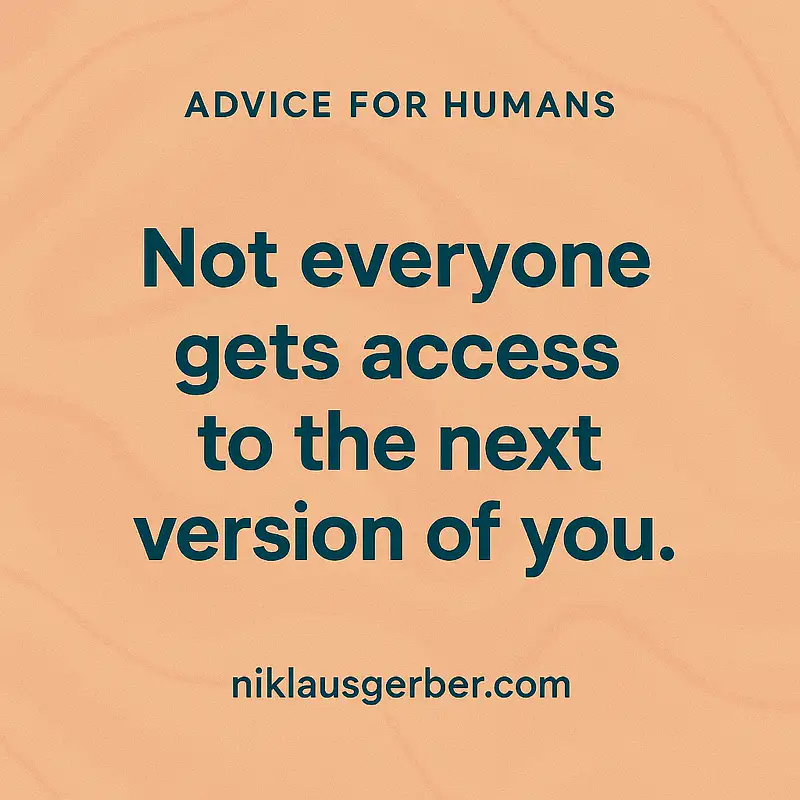 Not everyone gets access to the next version of you. Not everyone gets access to the next version of you.